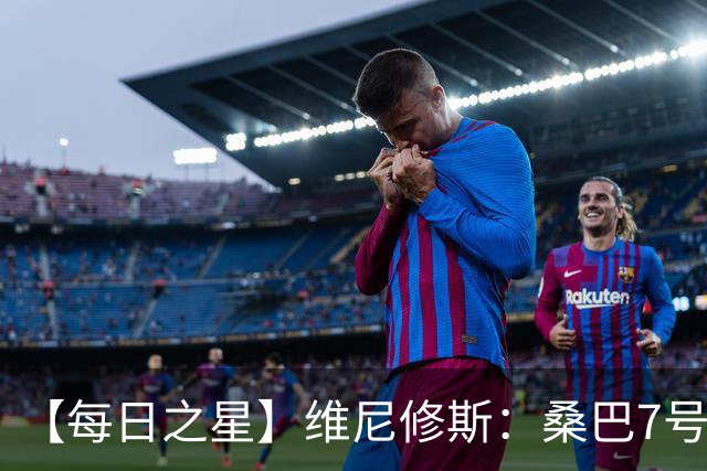 【每日之星】维尼修斯：桑巴7号不止华丽更有坚韧 逆风起舞的勇敢者