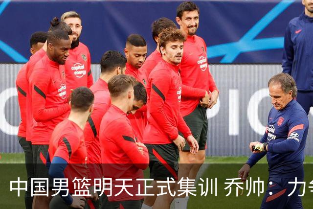 中国男篮明天正式集训 乔帅：力争奥运会门票