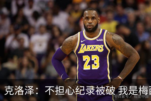 克洛泽：不担心纪录被破 我是梅西的超级粉丝 他是天才