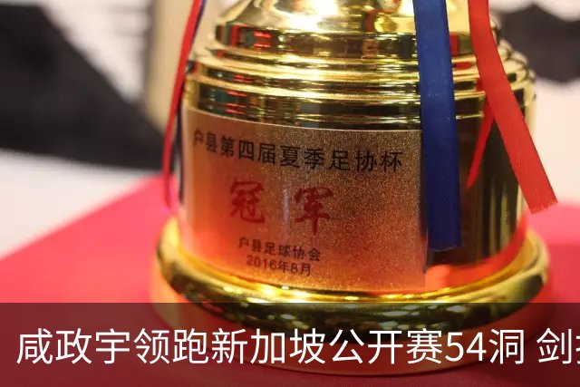 咸政宇领跑新加坡公开赛54洞 剑指亚巡赛首冠