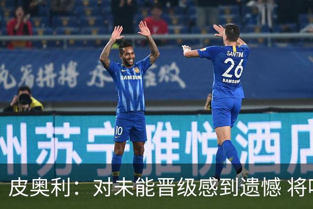 皮奥利：对未能晋级感到遗憾 将吸取教训专注联赛